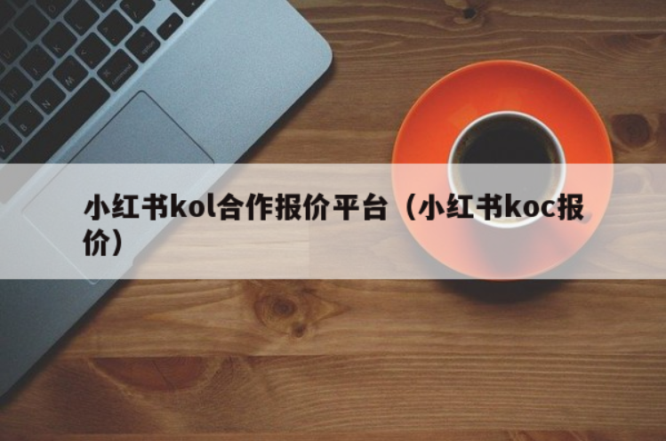 小红书KOL/KOC平台：如何选择合适的网红和报价